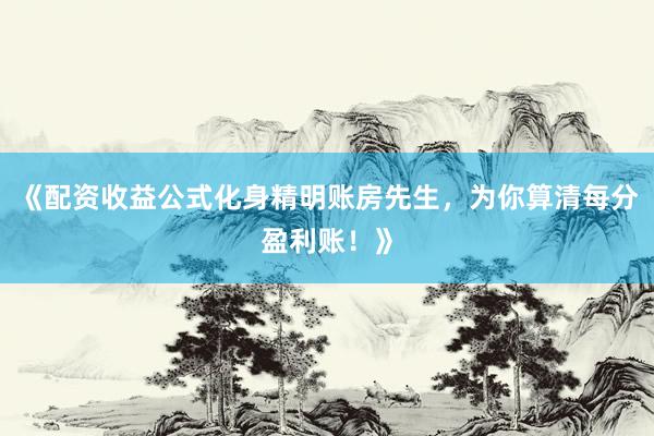 《配资收益公式化身精明账房先生，为你算清每分盈利账！》