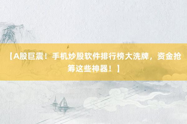 【A股巨震！手机炒股软件排行榜大洗牌，资金抢筹这些神器！】