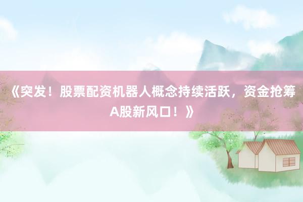 《突发！股票配资机器人概念持续活跃，资金抢筹A股新风口！》