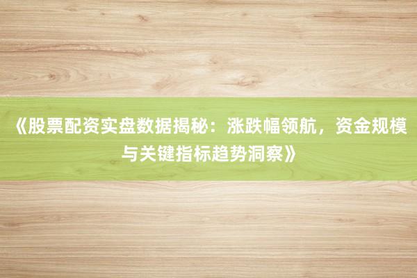 《股票配资实盘数据揭秘：涨跌幅领航，资金规模与关键指标趋势洞察》