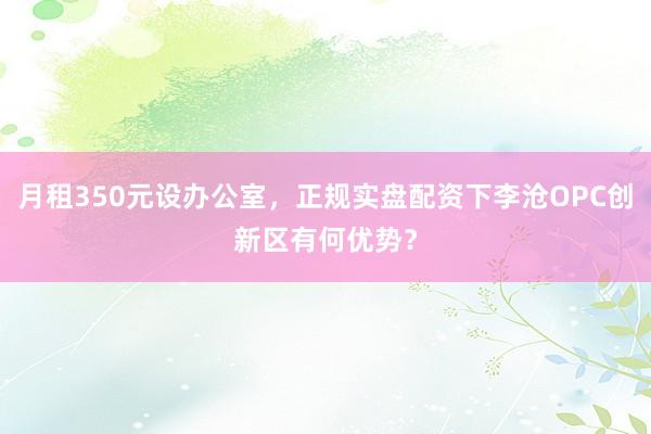 月租350元设办公室，正规实盘配资下李沧OPC创新区有何优势？