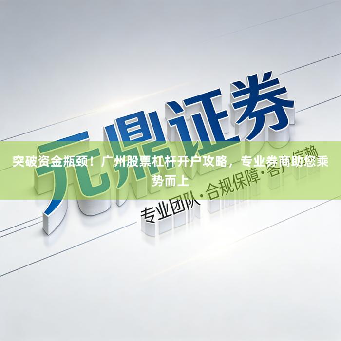 突破资金瓶颈！广州股票杠杆开户攻略，专业券商助您乘势而上