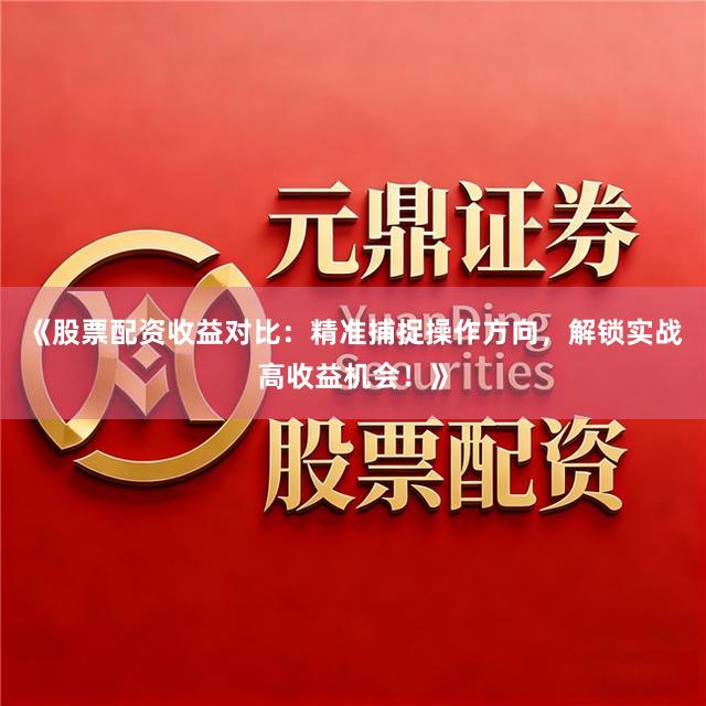 《股票配资收益对比：精准捕捉操作方向，解锁实战高收益机会！》