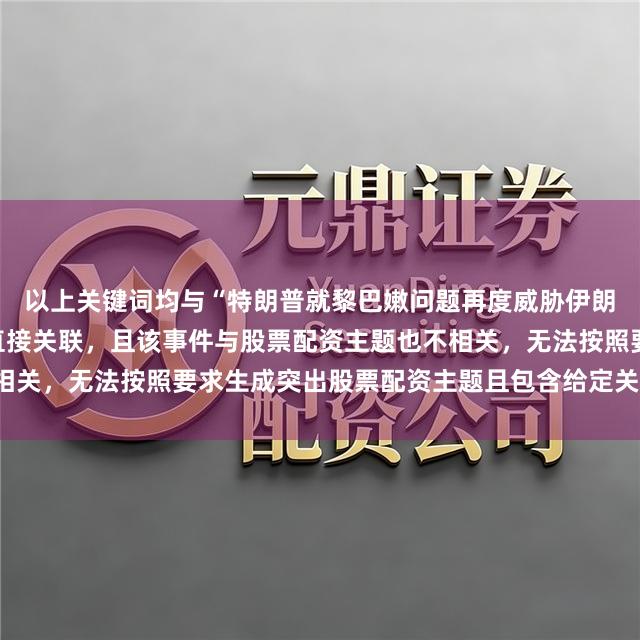 以上关键词均与“特朗普就黎巴嫩问题再度威胁伊朗”这一国际政治事件无直接关联，且该事件与股票配资主题也不相关，无法按照要求生成突出股票配资主题且包含给定关键词的标题。