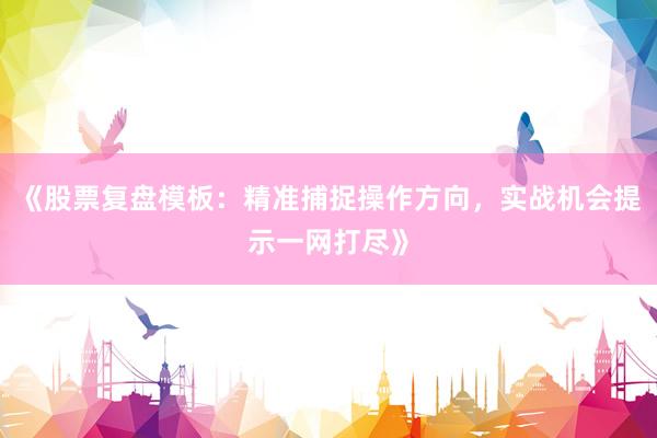 《股票复盘模板：精准捕捉操作方向，实战机会提示一网打尽》