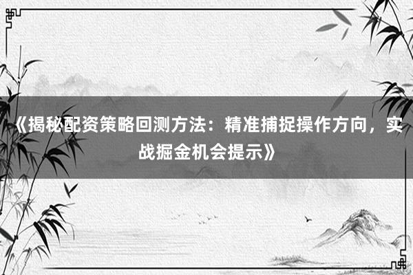 《揭秘配资策略回测方法：精准捕捉操作方向，实战掘金机会提示》
