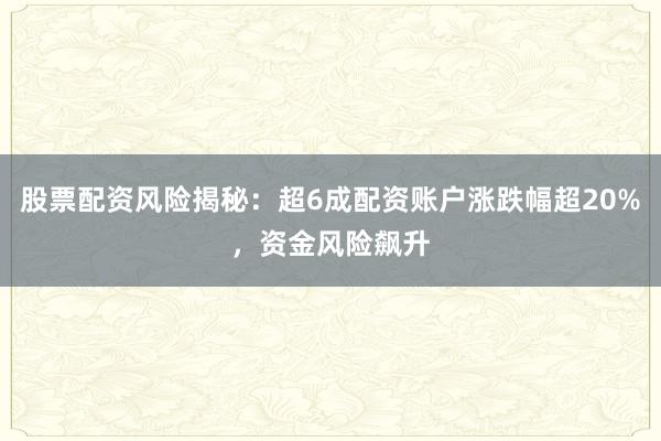 股票配资风险揭秘：超6成配资账户涨跌幅超20%，资金风险飙升