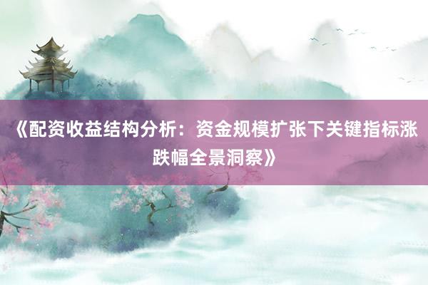 《配资收益结构分析：资金规模扩张下关键指标涨跌幅全景洞察》