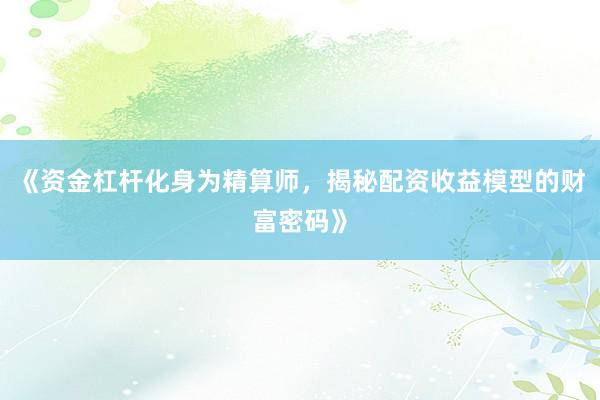 《资金杠杆化身为精算师，揭秘配资收益模型的财富密码》