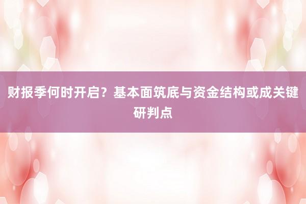 财报季何时开启？基本面筑底与资金结构或成关键研判点