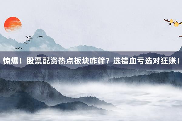 惊爆！股票配资热点板块咋筛？选错血亏选对狂赚！