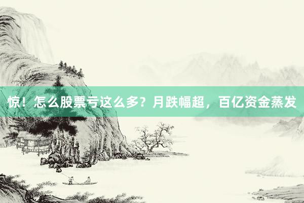 惊！怎么股票亏这么多？月跌幅超，百亿资金蒸发