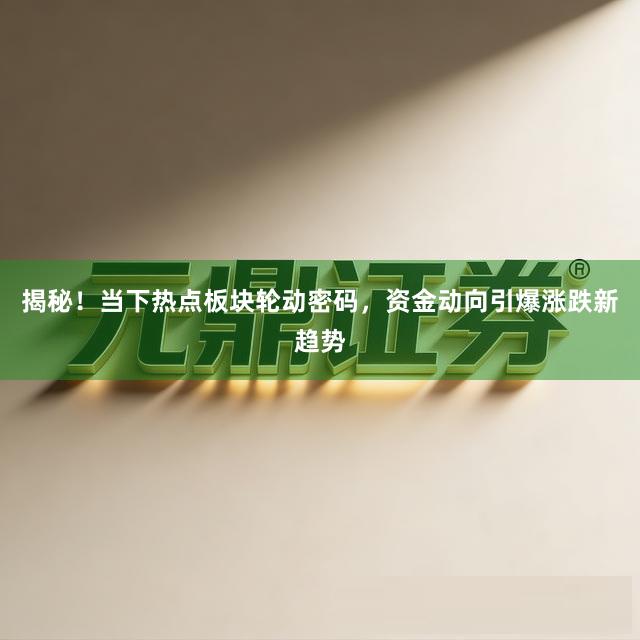 揭秘！当下热点板块轮动密码，资金动向引爆涨跌新趋势
