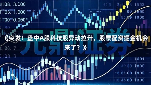 《突发！盘中A股科技股异动拉升，股票配资掘金机会来了？》