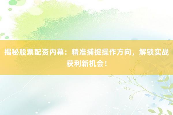 揭秘股票配资内幕：精准捕捉操作方向，解锁实战获利新机会！
