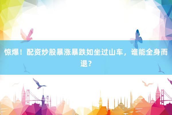 惊爆！配资炒股暴涨暴跌如坐过山车，谁能全身而退？