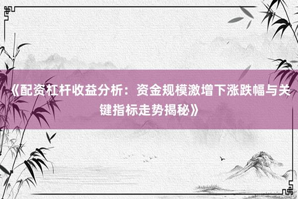 《配资杠杆收益分析：资金规模激增下涨跌幅与关键指标走势揭秘》