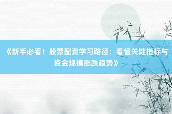 《新手必看！股票配资学习路径：看懂关键指标与资金规模涨跌趋势》