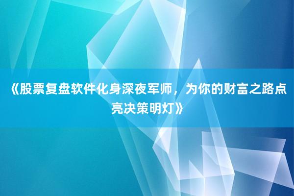 《股票复盘软件化身深夜军师，为你的财富之路点亮决策明灯》