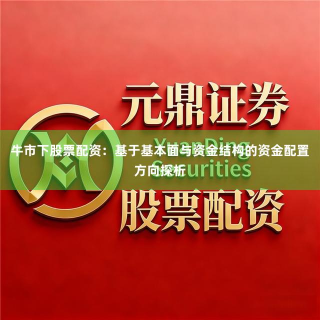 牛市下股票配资：基于基本面与资金结构的资金配置方向探析