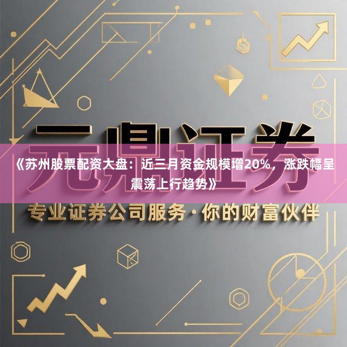 《苏州股票配资大盘：近三月资金规模增20%，涨跌幅呈震荡上行趋势》