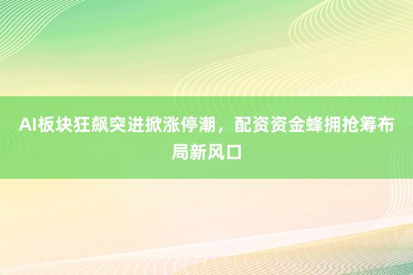 AI板块狂飙突进掀涨停潮，配资资金蜂拥抢筹布局新风口