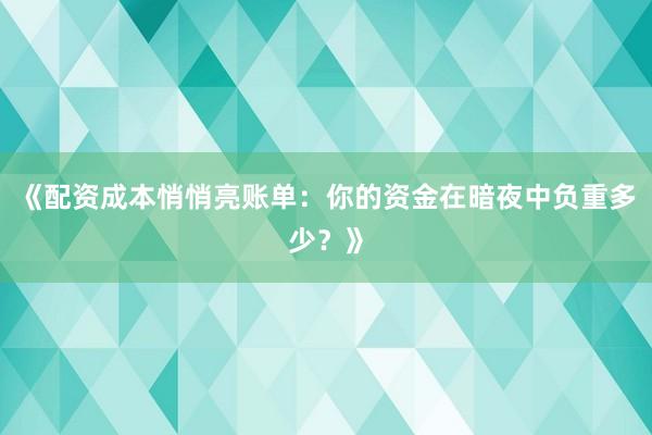 《配资成本悄悄亮账单：你的资金在暗夜中负重多少？》