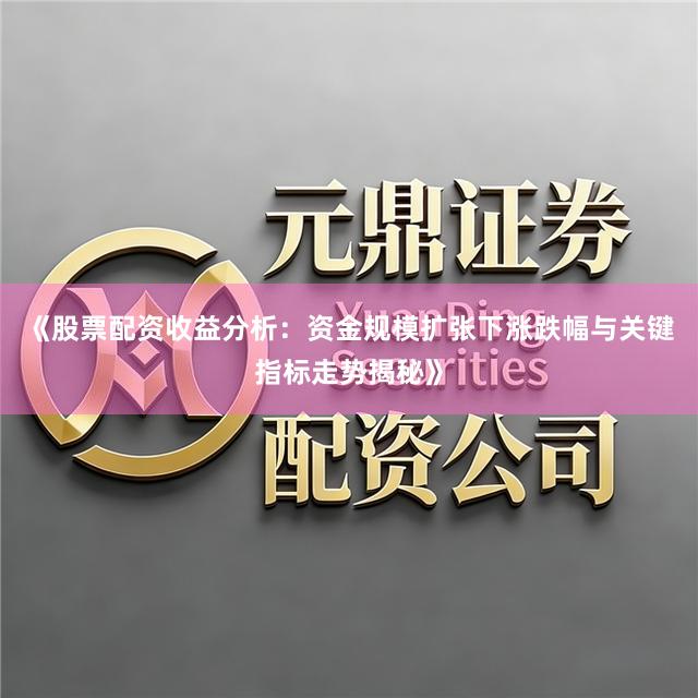 《股票配资收益分析：资金规模扩张下涨跌幅与关键指标走势揭秘》