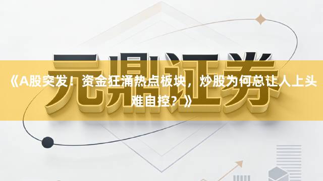《A股突发！资金狂涌热点板块，炒股为何总让人上头难自控？》