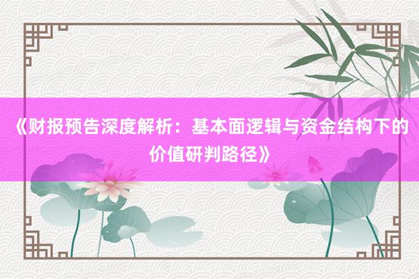 《财报预告深度解析：基本面逻辑与资金结构下的价值研判路径》