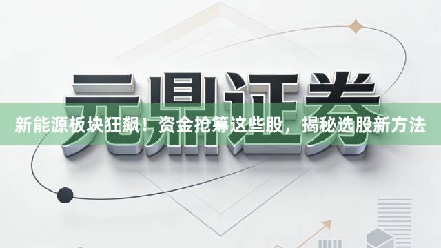 新能源板块狂飙！资金抢筹这些股，揭秘选股新方法