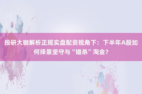 投研大咖解析正规实盘配资视角下：下半年A股如何择景坚守与“错杀”淘金？