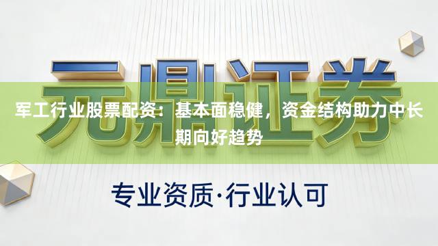军工行业股票配资：基本面稳健，资金结构助力中长期向好趋势