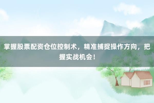 掌握股票配资仓位控制术，精准捕捉操作方向，把握实战机会！