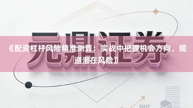 《配资杠杆风险精准测算：实战中把握机会方向，规避潜在风险》