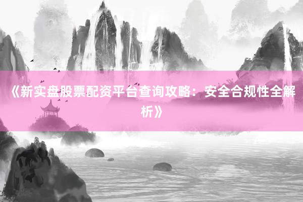 《新实盘股票配资平台查询攻略：安全合规性全解析》