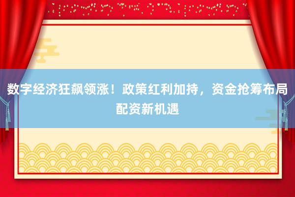 数字经济狂飙领涨！政策红利加持，资金抢筹布局配资新机遇