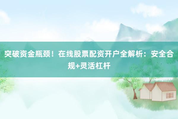 突破资金瓶颈！在线股票配资开户全解析：安全合规+灵活杠杆