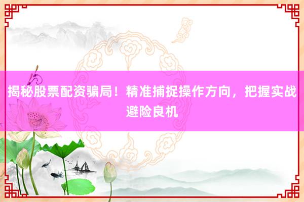 揭秘股票配资骗局！精准捕捉操作方向，把握实战避险良机