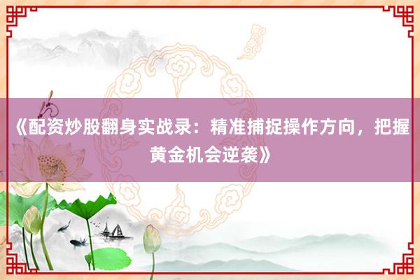 《配资炒股翻身实战录：精准捕捉操作方向，把握黄金机会逆袭》