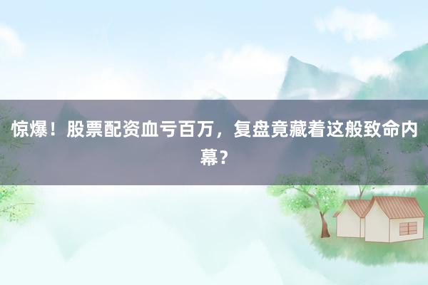 惊爆!股票配资血亏百万,复盘竟藏着这般致命内幕?