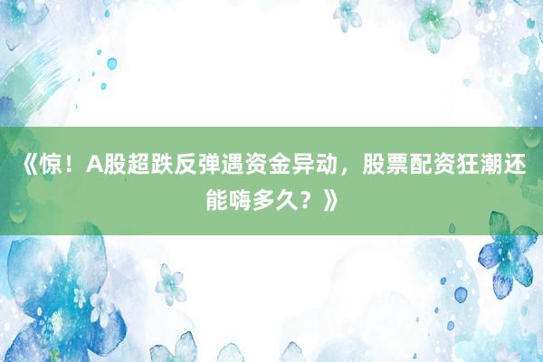 《惊！A股超跌反弹遇资金异动，股票配资狂潮还能嗨多久？》