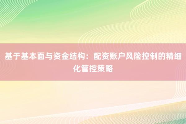 基于基本面与资金结构：配资账户风险控制的精细化管控策略