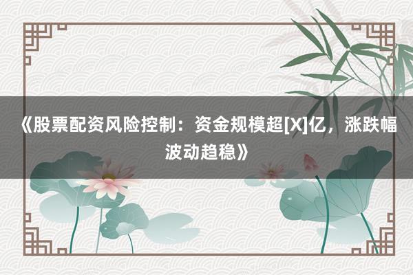 《股票配资风险控制：资金规模超[X]亿，涨跌幅波动趋稳》