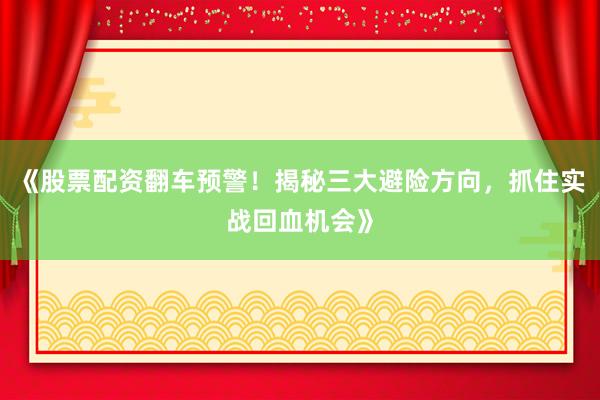 《股票配资翻车预警！揭秘三大避险方向，抓住实战回血机会》