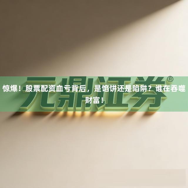 惊爆！股票配资血亏背后，是馅饼还是陷阱？谁在吞噬财富！