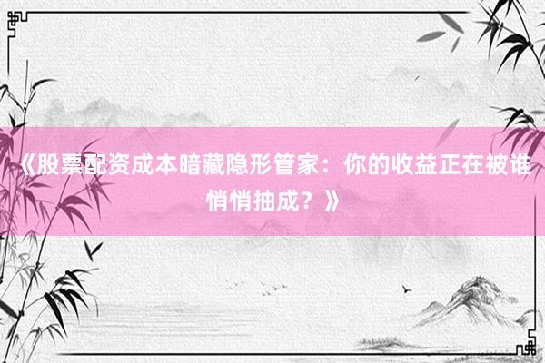 《股票配资成本暗藏隐形管家：你的收益正在被谁悄悄抽成？》