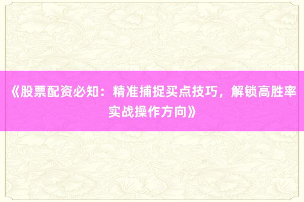 《股票配资必知：精准捕捉买点技巧，解锁高胜率实战操作方向》