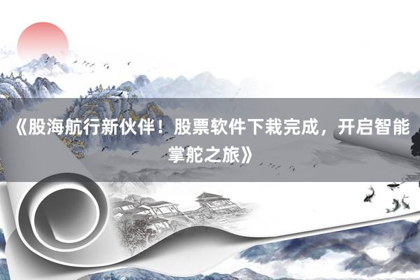 《股海航行新伙伴！股票软件下栽完成，开启智能掌舵之旅》