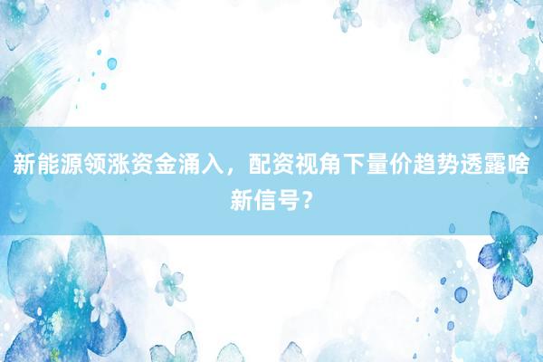 新能源领涨资金涌入，配资视角下量价趋势透露啥新信号？